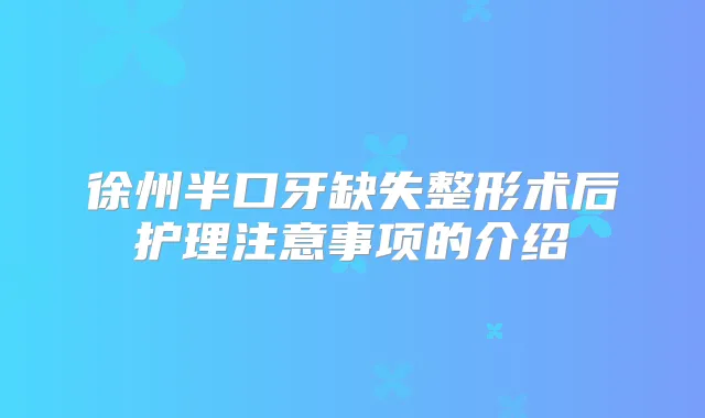 徐州半口牙缺失整形术后护理注意事项的介绍
