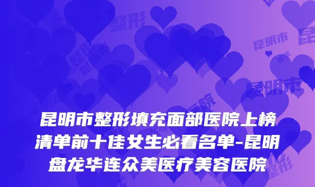 昆明市整形填充面部医院上榜清单前十佳女生必看名单-昆明盘龙华连众美医疗美容医院