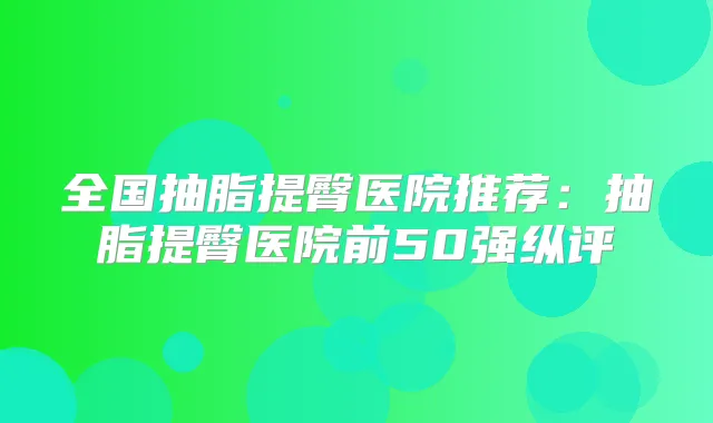 全国抽脂提臀医院推荐:抽脂提臀医院前50强纵评