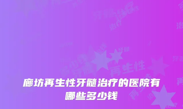 廊坊再生性牙髓的医院有哪些多少钱