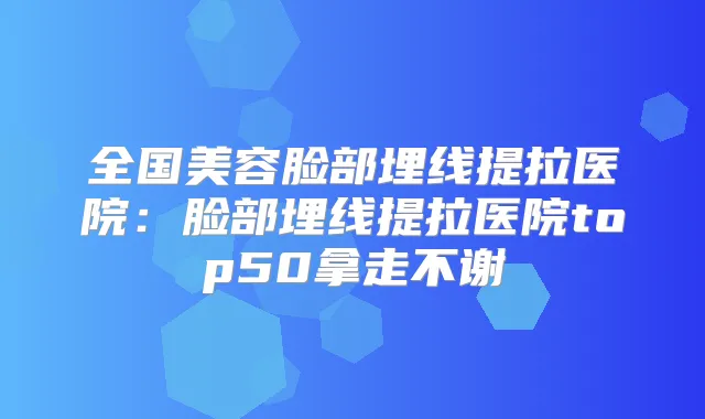 全国美容脸部埋线提拉医院:脸部埋线提拉医院top50拿走不谢