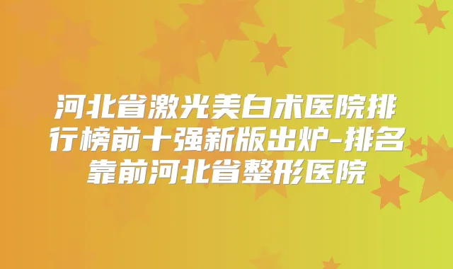 河北省激光美白术医院排行榜前十强新版出炉-排名靠前河北省整形医院