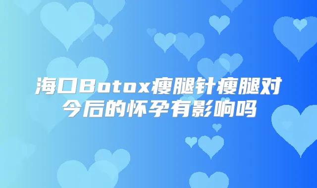 海口Botox瘦腿针瘦腿对今后的怀孕有影响吗
