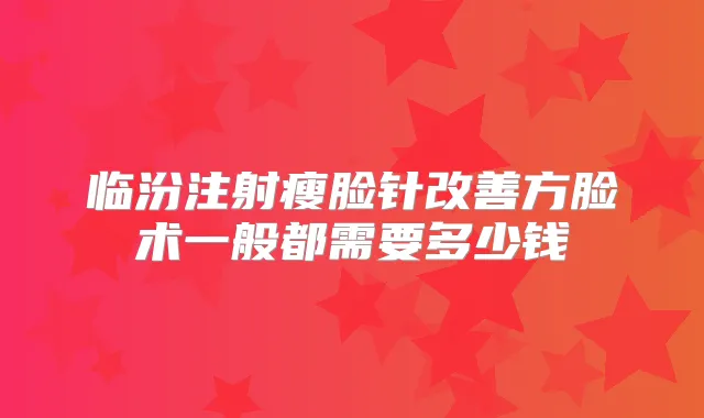 临汾注射瘦脸针方脸术一般都需要多少钱