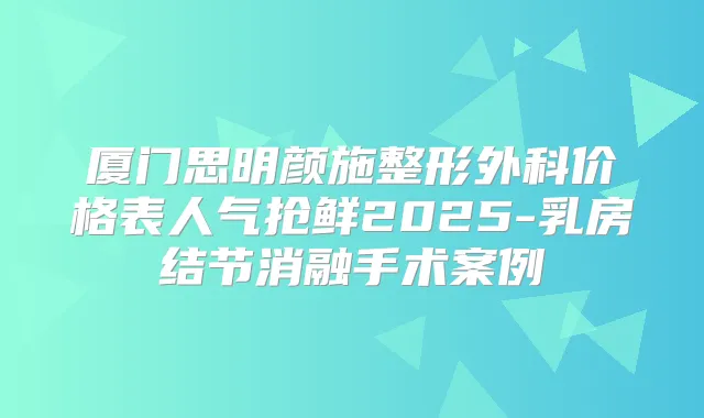 厦门思明颜施整形外科价格表人气抢鲜2025-乳房结节消融手术案例