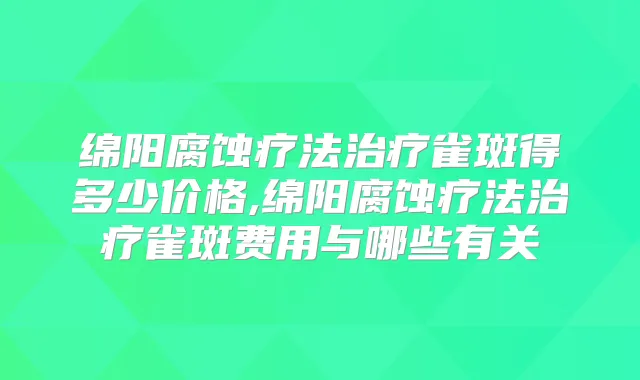 绵阳腐蚀疗法雀斑得多少价格,绵阳腐蚀疗法雀斑费用与哪些有关