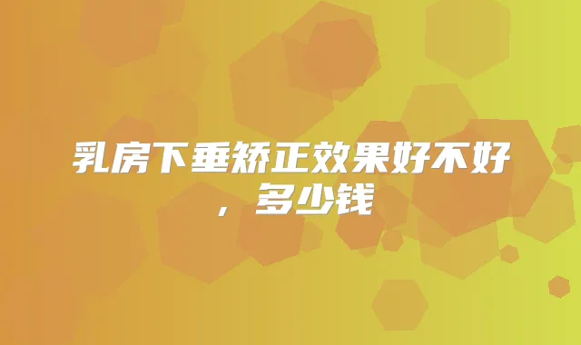 乳房下垂矫正效果好不好,多少钱