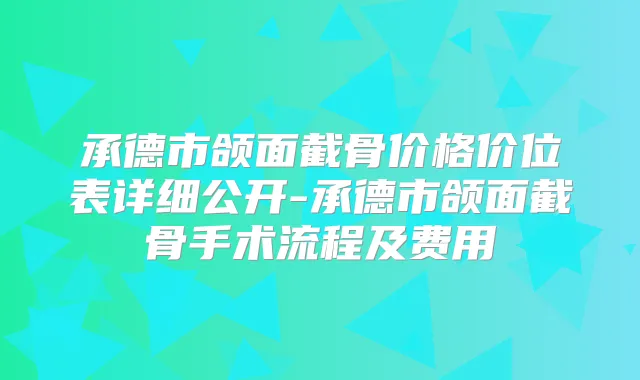 承德市颌面截骨价格价位表详细公开-承德市颌面截骨手术流程及费用