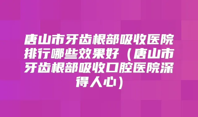 唐山市牙齿根部吸收医院排行哪些效果好(唐山市牙齿根部吸收口腔医院深得人心)