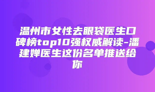 温州市女性去眼袋医生口碑榜top10强解读-潘建婵医生这份名单推送给你