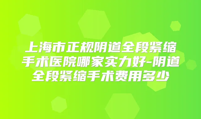 上海市正规阴道全段紧缩手术医院哪家实力好-阴道全段紧缩手术费用多少