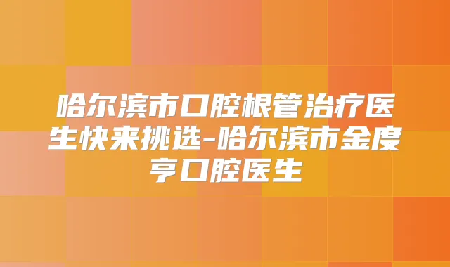 哈尔滨市口腔根管医生快来挑选-哈尔滨市金度亨口腔医生