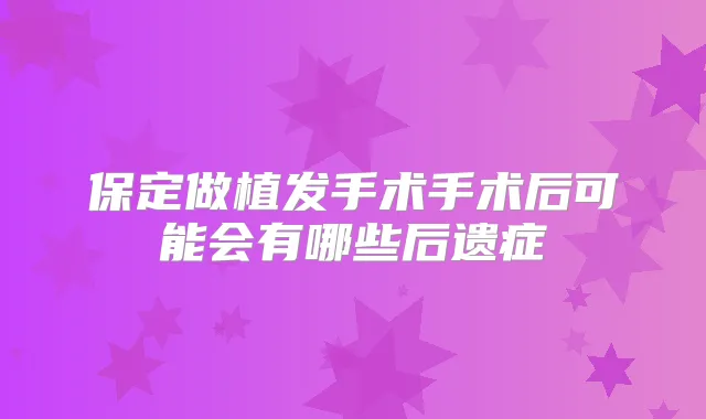 保定做植发手术手术后可能会有哪些后遗症