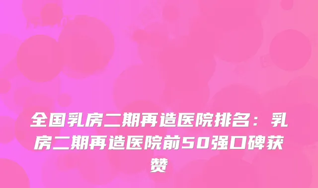 全国乳房二期再造医院排名：乳房二期再造医院前50强口碑获赞