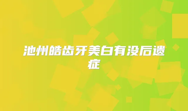 池州皓齿牙美白有没后遗症