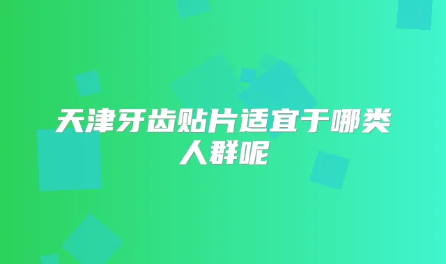 天津牙齿贴片适宜于哪类人群呢