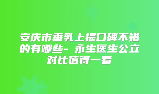 安庆市垂乳上提口碑不错的有哪些-査永生医生公立对比值得一看