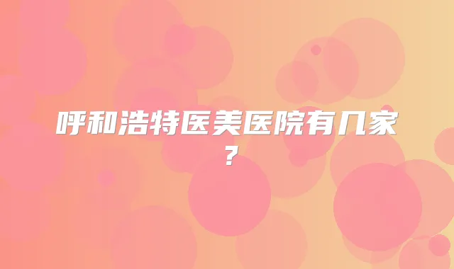 呼和浩特医美医院有几家？