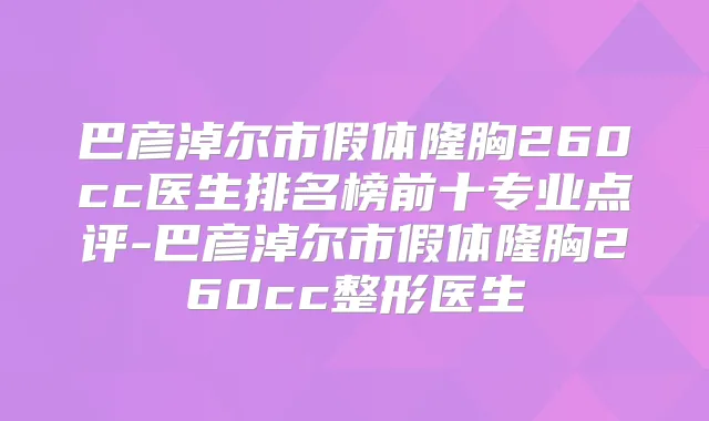 巴彦淖尔市假体隆胸260cc医生排名榜前十专业点评-巴彦淖尔市假体隆胸260cc整形医生