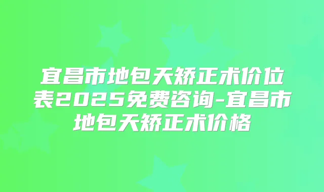 宜昌市地包天矫正术价位表2025免费咨询-宜昌市地包天矫正术价格