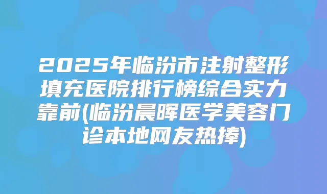 2025年临汾市注射整形填充医院排行榜综合实力靠前(临汾晨晖医学美容门诊本地网友热捧)
