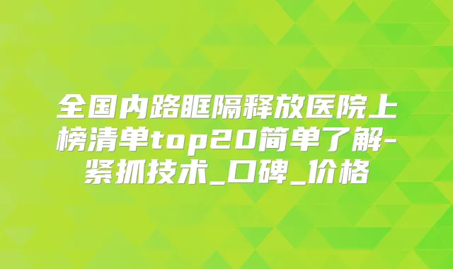 全国内路眶隔释放医院上榜清单top20简单了解-紧抓技术_口碑_价格
