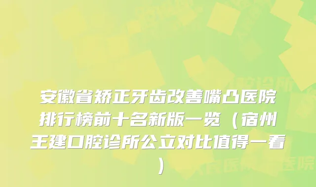 安徽省矫正牙齿嘴凸医院排行榜前十名新版一览(宿州王建口腔诊所公立对比值得一看)