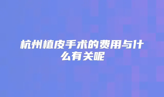 杭州植皮手术的费用与什么有关呢