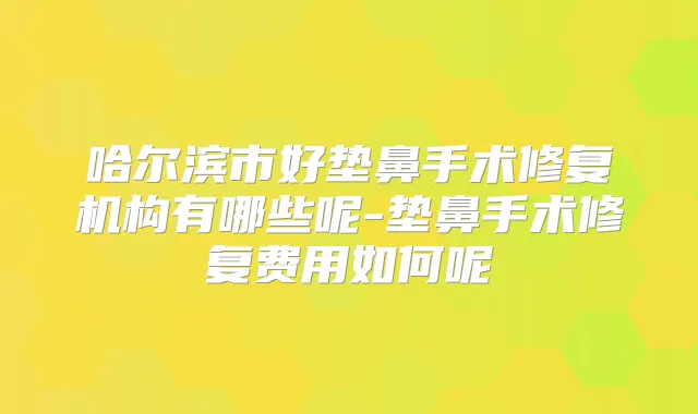 哈尔滨市好垫鼻手术修复机构有哪些呢-垫鼻手术修复费用如何呢
