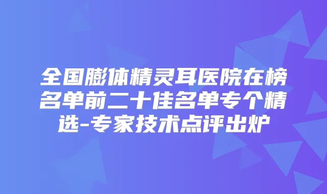 全国膨体医院在榜名单前二十佳名单专个精选-专家技术点评出炉