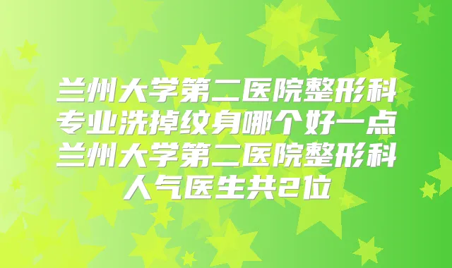 兰州大学第二医院整形科专业洗掉纹身哪个好一点兰州大学第二医院整形科人气医生共2位