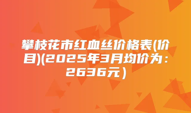 攀枝花市红血丝价格表(价目)(2025年3月均价为：2636元）