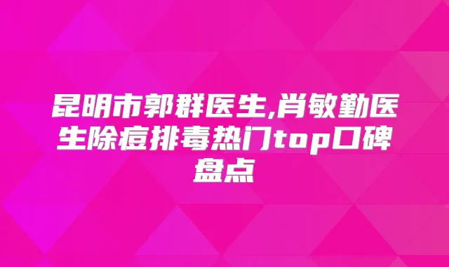 昆明市郭群医生,肖敏勤医生除痘排毒热门top口碑盘点