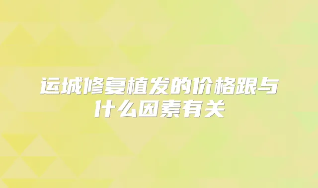 运城修复植发的价格跟与什么因素有关