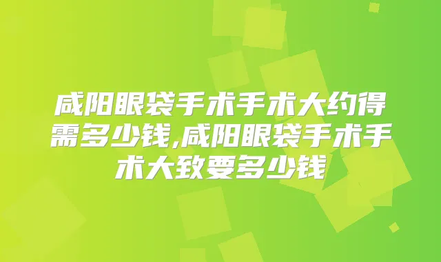 咸阳眼袋手术手术大约得需多少钱,咸阳眼袋手术手术大致要多少钱