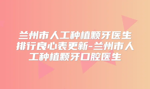 兰州市人工种植颗牙医生排行良心表更新-兰州市人工种植颗牙口腔医生