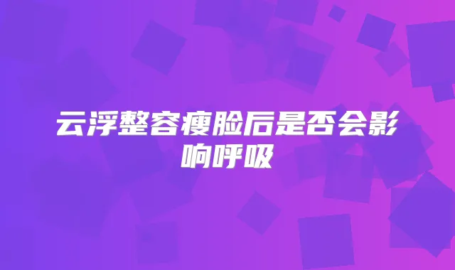 云浮整容瘦脸后是否会影响呼吸