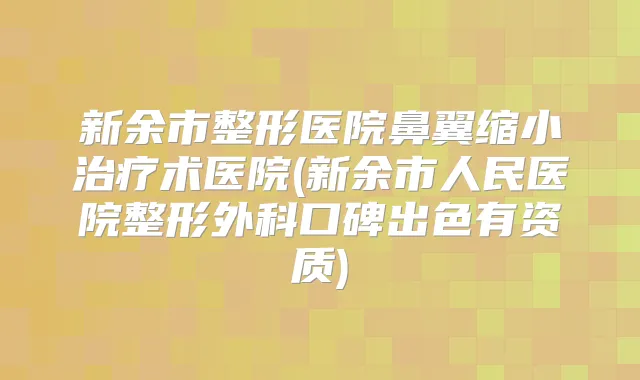 新余市整形医院鼻翼缩小术医院(新余市人民医院整形外科口碑出色有资质)