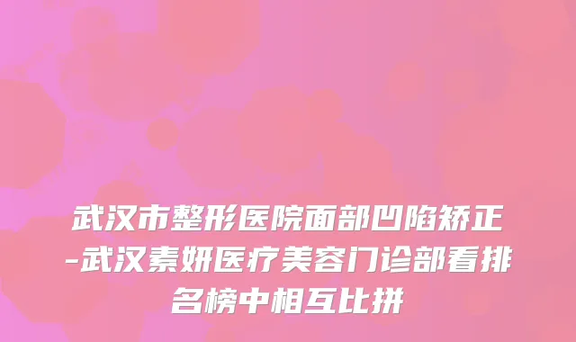 武汉市整形医院面部凹陷矫正-武汉素妍医疗美容门诊部看排名榜中相互比拼