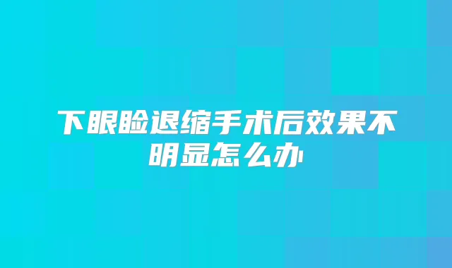 下眼睑退缩手术后效果不明显怎么办