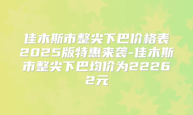 佳木斯市整尖下巴价格表2025版特惠来袭-佳木斯市整尖下巴均价为22262元