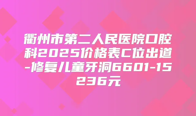 衢州市第二人民医院口腔科2025价格表C位出道-修复儿童牙洞6601-15236元