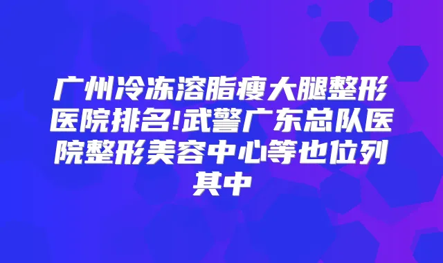 广州冷冻溶脂瘦大腿整形医院排名!武警广东总队医院整形美容中心等也位列其中