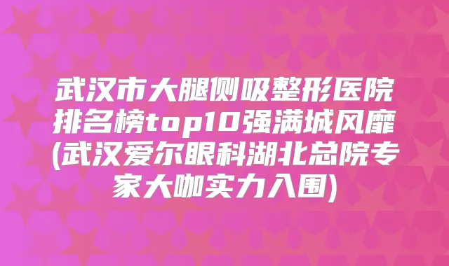 武汉市大腿侧吸整形医院排名榜top10强满城风靡(武汉爱尔眼科湖北总院专家大咖实力入围)