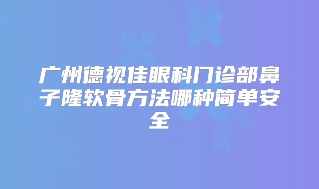 广州德视佳眼科门诊部鼻子隆软骨方法哪种简单安全