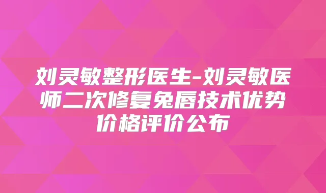 刘灵敏整形医生-刘灵敏医师二次修复兔唇技术优势价格评价公布