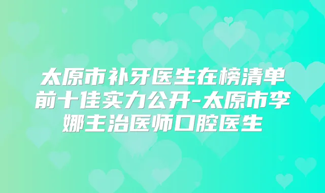 太原市补牙医生在榜清单前十佳实力公开-太原市李娜主治医师口腔医生