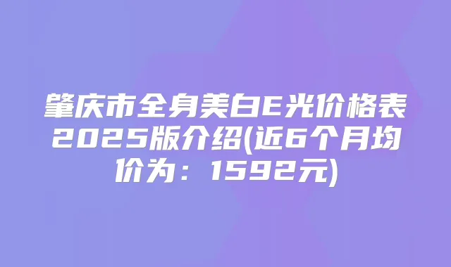 肇庆市全身美白E光价格表2025版介绍(近6个月均价为：1592元)