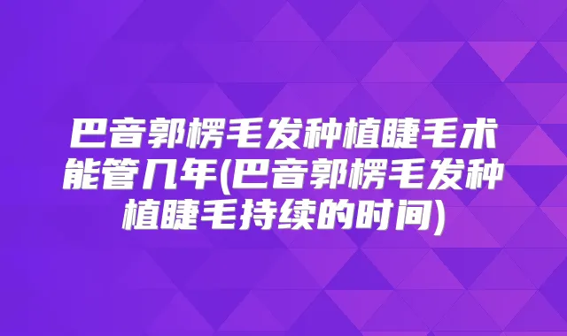巴音郭楞毛发种植睫毛术能管几年(巴音郭楞毛发种植睫毛持续的时间)
