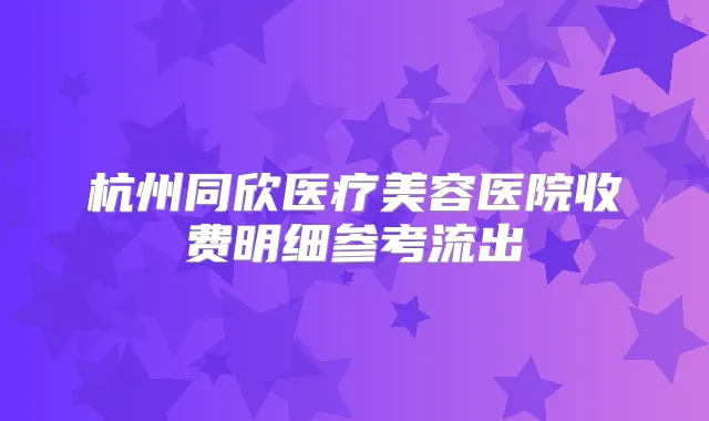 杭州同欣医疗美容医院收费明细参考流出